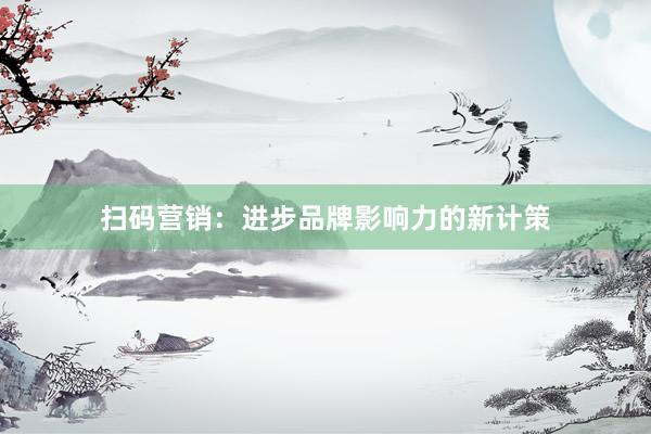 扫码营销：进步品牌影响力的新计策